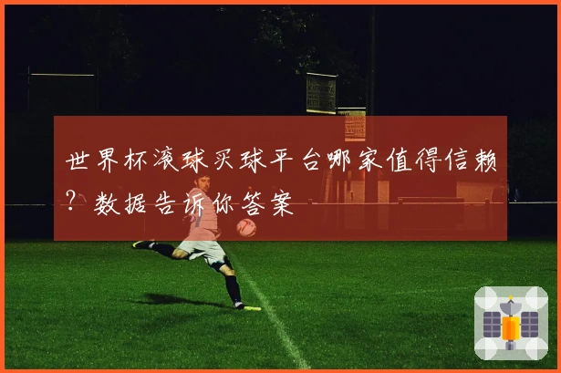世界杯滚球买球平台哪家值得信赖？数据告诉你答案