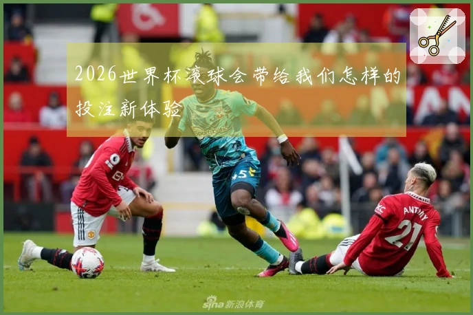 2026世界杯滚球会带给我们怎样的投注新体验