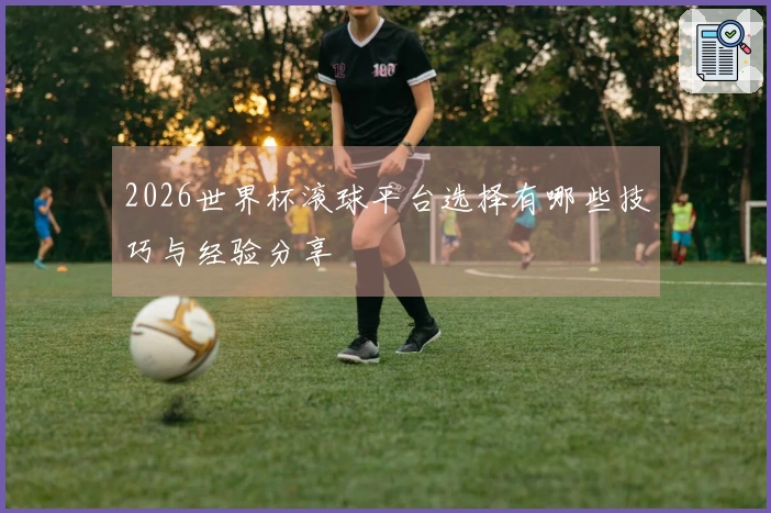 2026世界杯滚球平台选择有哪些技巧与经验分享