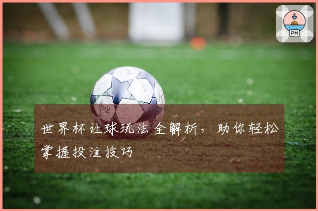 世界杯让球玩法全解析，助你轻松掌握投注技巧