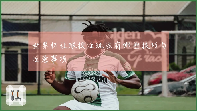 世界杯让球投注玩法有哪些技巧与注意事项