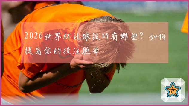 2026世界杯让球技巧有哪些？如何提高你的投注胜率
