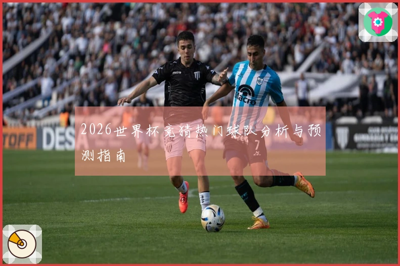2026世界杯竞猜热门球队分析与预测指南
