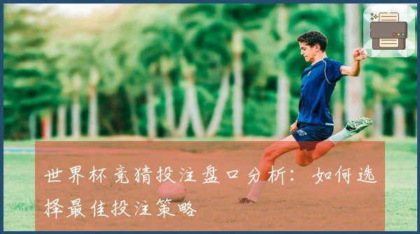 世界杯竞猜投注盘口分析：如何选择最佳投注策略